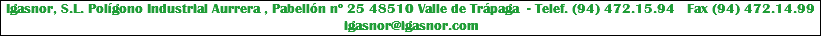 Igasnor, S.L. Polígono Industrial Aurrera , Pabellón nº 25 48510 Valle de Trápaga - Telef. (94) 472.15.94 Fax (94) 472.14.99 igasnor@igasnor.com